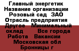 Главный энергетик › Название организации ­ Розовый сад, ЗАО › Отрасль предприятия ­ Другое › Минимальный оклад ­ 1 - Все города Работа » Вакансии   . Московская обл.,Бронницы г.